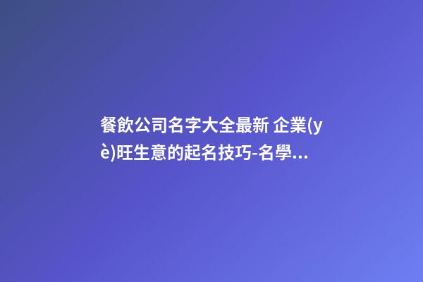餐飲公司名字大全最新 企業(yè)旺生意的起名技巧-名學(xué)網(wǎng)